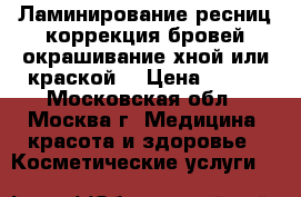 Ламинирование ресниц,коррекция бровей,окрашивание хной или краской. › Цена ­ 500 - Московская обл., Москва г. Медицина, красота и здоровье » Косметические услуги   